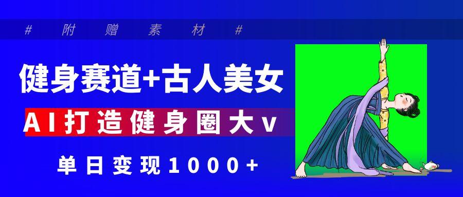 健身赛道+古人美女 AI打造健身圈大v 单日变现1000+-臻优网
