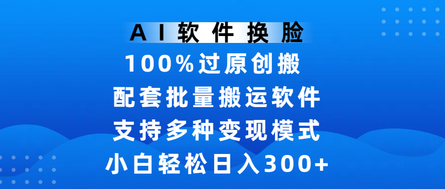 AI软件换脸，100%过原创，搬运涨粉必备，项目配套批量搬运软件及多种变现模式，小白轻松日入300+-臻优网