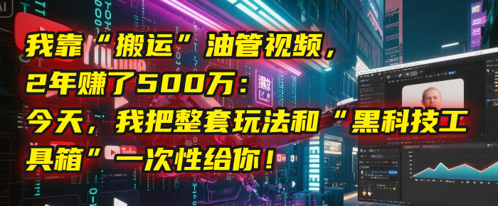 我靠“搬运”油管视频，2年赚了500万：今天，我把整套玩法和“黑科技工具箱”一次性给你！-臻优网