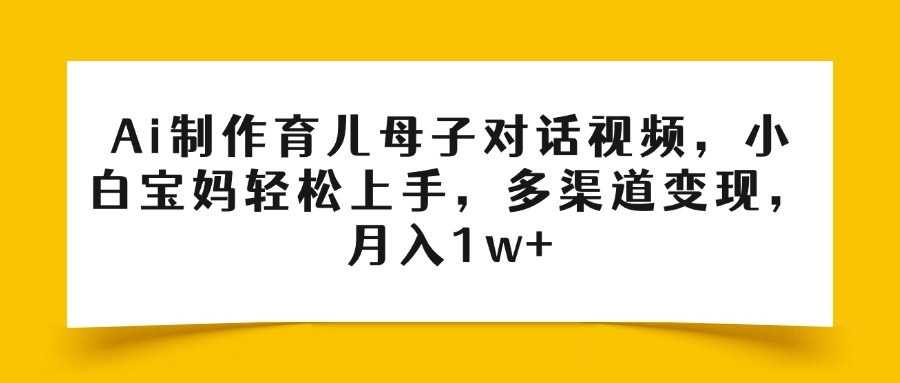 Ai制作育儿母子对话视频，小白宝妈轻松上手，多渠道变现，月入1w+-臻优网