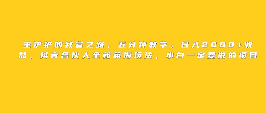 王铲铲的致富之路，日入2000+收益，五分钟教学，抖音合伙人全新蓝海玩法，小白一定要做的项目-臻优网