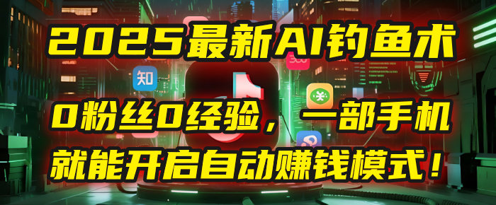 2025最新AI钓鱼术：0粉丝0经验，一部手机就能开启自动赚钱模式！-臻优网