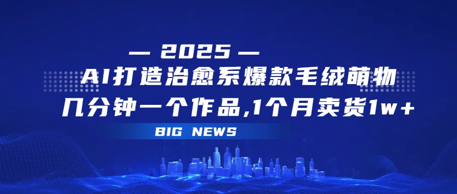AI打造治愈系爆款毛绒萌物，几分钟一个作品,1 个月卖货 1w+-臻优网