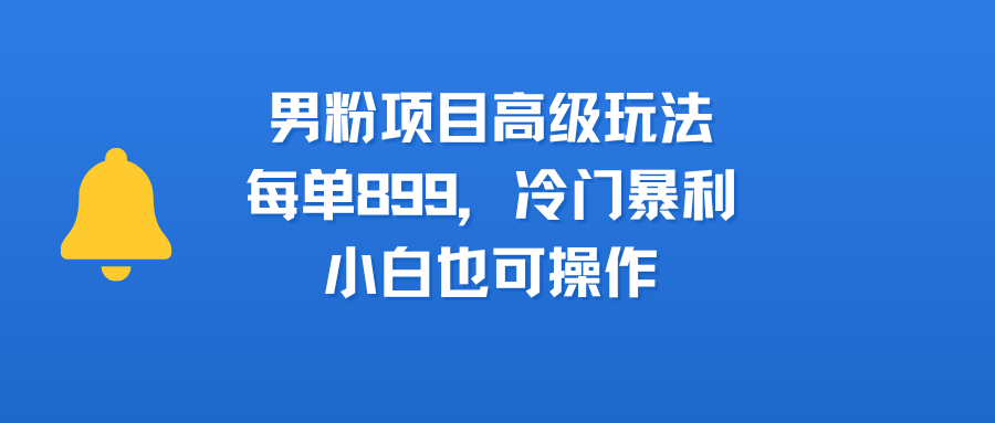 男粉项目高级玩法，每单899，冷门暴利，小白也可操作-臻优网