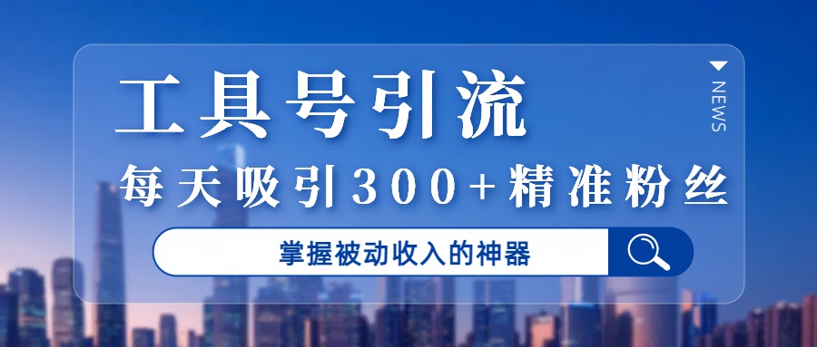 工具号引流，掌握被动收入的神器，每天吸引300+精准粉丝-臻优网