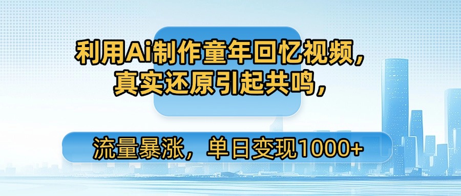 利用Ai制作童年回忆视频，真实还原引起共鸣，流量暴涨，单日变现1000+-臻优网