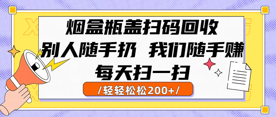 烟盒瓶盖扫码回收，别人随手扔 我们随手赚，闷声发大财，每天扫一扫轻轻松松200+-臻优网