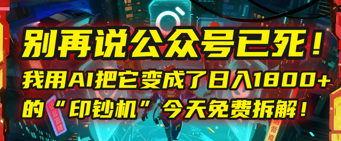 别再说公众号已死！我用AI把它变成了日入1800+的“印钞机”，今天免费拆解！-臻优网