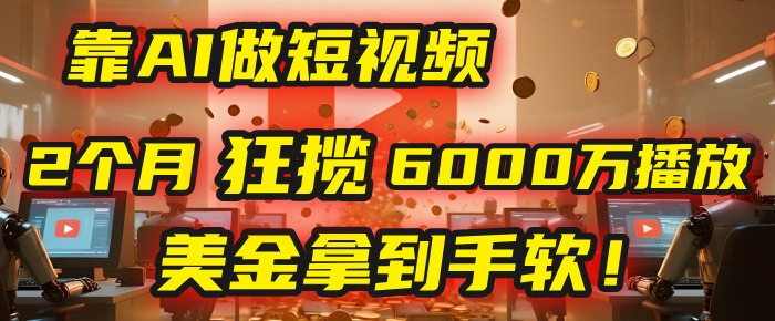 4000小时播放才能赚钱？别傻了！他靠AI做短视频，2个月狂揽6000万播放，美金拿到手软！-臻优网