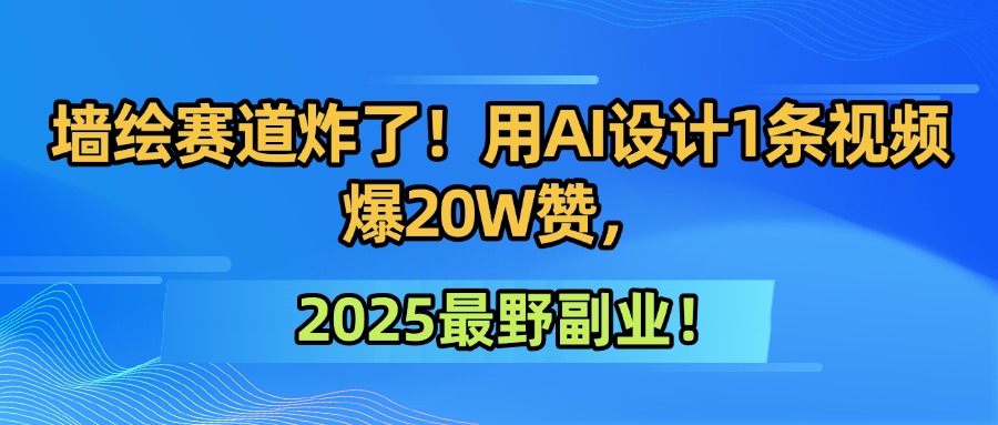 墙绘赛道炸了！用AI设计1条视频爆20W赞，2025最野副业！-臻优网