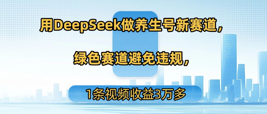 用DeepSeek做养生号新赛道，绿色赛道避免违规，1条视频收益3万多-臻优网