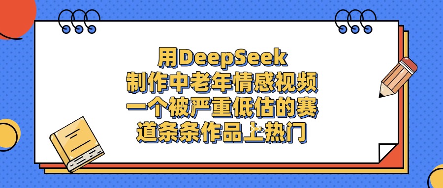 用DeepSeek制作中老年情感视频，条条作品上热门，一个被严重低估的赛道-臻优网