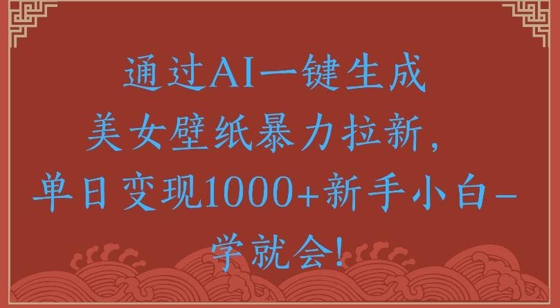 通过AI一键生成美女壁纸暴力拉新单日变现1000+新手小白一学就会!-臻优网