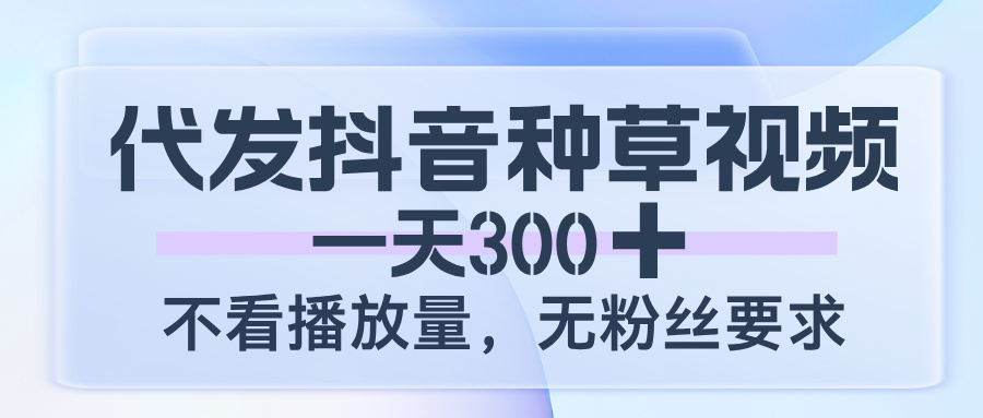 代发抖音种草视频，一天300，不看播放量，无粉丝要求-臻优网