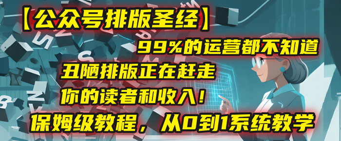 【公众号排版圣经】99%的运营都不知道，丑陋排版正在赶走你的读者和收入！保姆级教程，从0到1系统教学-臻优网