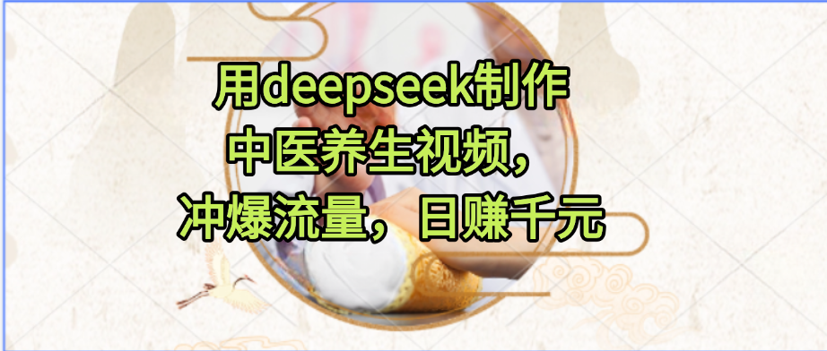 用deepseek制作中医养生视频，冲爆流量，日赚千元-臻优网