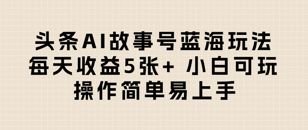 头条AI故事号蓝海玩法 每天收益5张+ 小白可玩 操作简单易上手-臻优网
