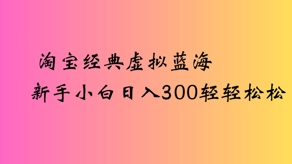 淘宝经典虚拟蓝海新手小白日入300轻轻松松-臻优网