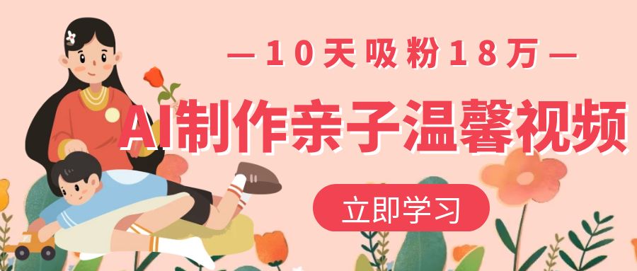 AI制作亲子温馨视频，10天吸粉18万-臻优网