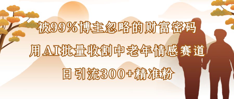 被99%博主忽略的财富密码：用AI批量收割中老年情感赛道，日引流300+精准粉-臻优网