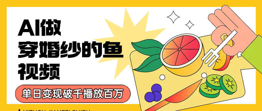用AI 制作穿婚纱的鱼视频，单日变现1000+，轻松收割百万播放-臻优网
