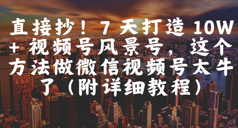 直接抄！7 天打造 10W + 视频号风景号，这个方法做微信视频号太牛了（附详细教程）-臻优网