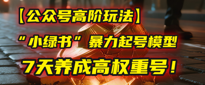 【公众号高阶玩法】我用这套“小绿书”暴力起号模型，7天养成高权重号！-臻优网