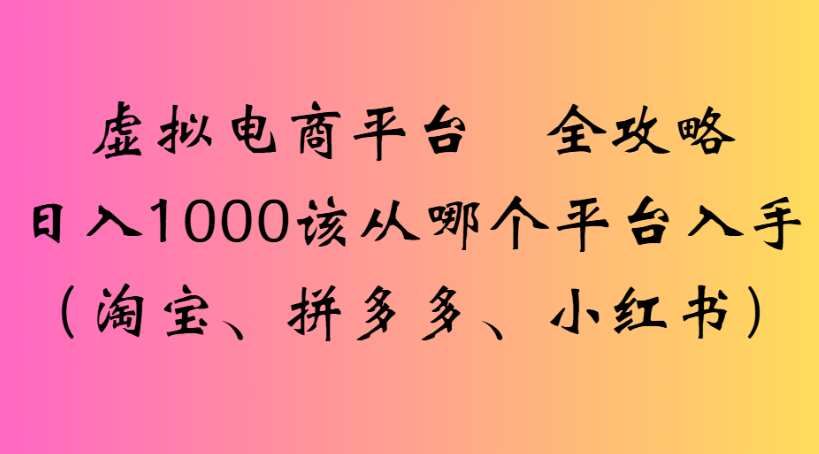 虚拟电商平台 全攻略日入1000该从哪个平台入手(淘宝、拼多多、小红书)-臻优网