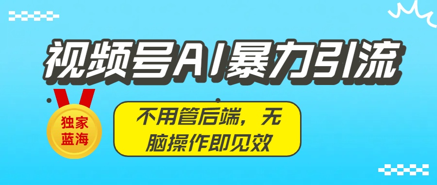 独家蓝海！视频号AI暴力引流：不用管后端，无脑操作即见效-臻优网