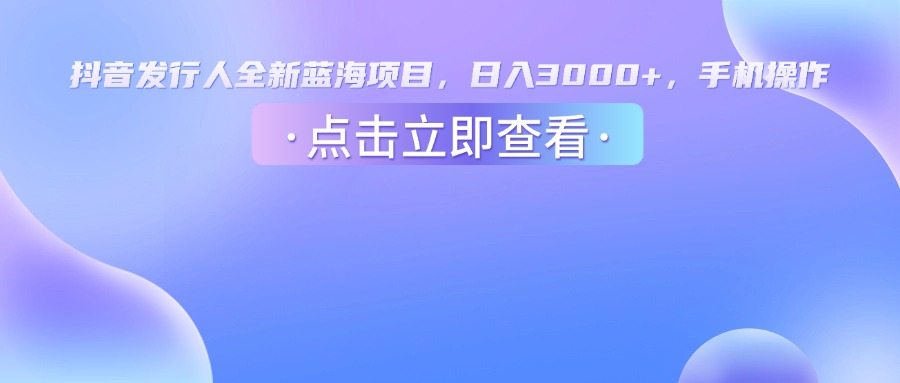 抖音发行人，全新蓝海项目，日入3000+，手机操作-臻优网