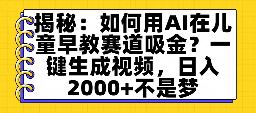 揭秘：如何用AI在儿童早教赛道吸金？一键生成视频，日入2000+不是梦-臻优网