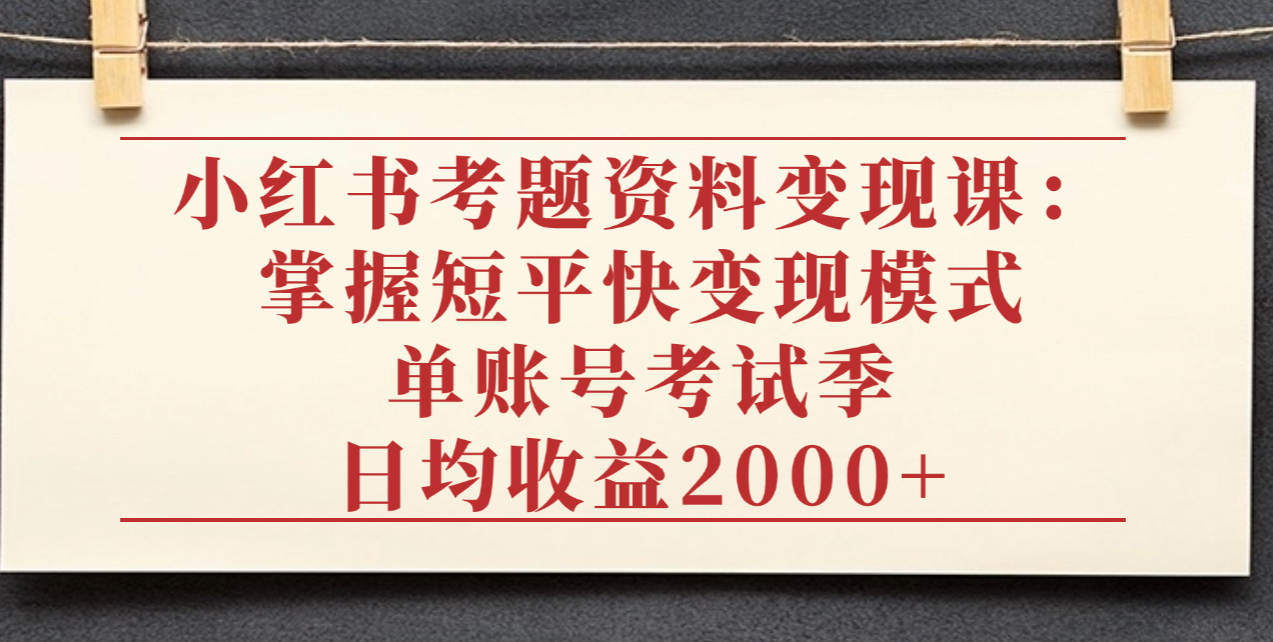 小红书考题资料变现课：掌握短平快变现模式，单账号考试季日均收益2000元-臻优网