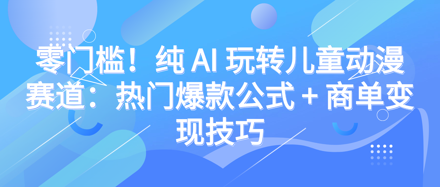 零门槛！纯 AI 玩转儿童动漫赛道：热门爆款公式 + 商单变现技巧-臻优网