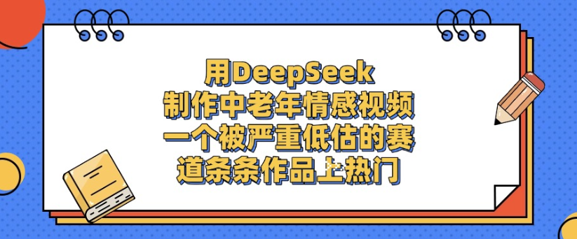 用DeepSeek制作，中老年情感视频，一个被严重低估的赛道，作品条条上热门-臻优网