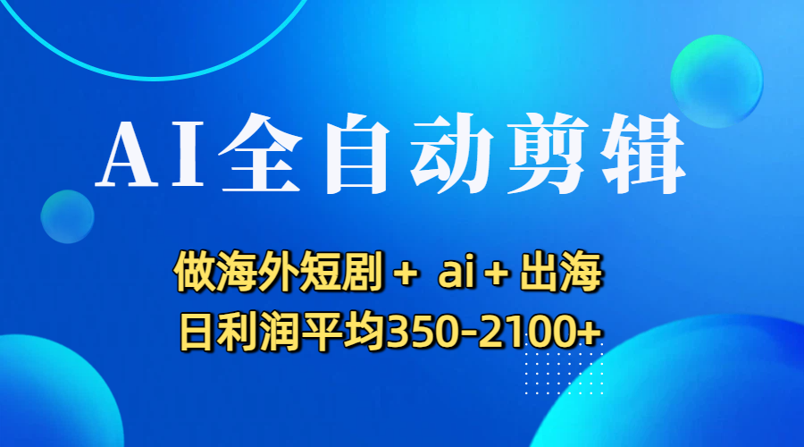AI全自动剪辑，做海外短剧+ ai+出海 日利润平均350-2100+-臻优网