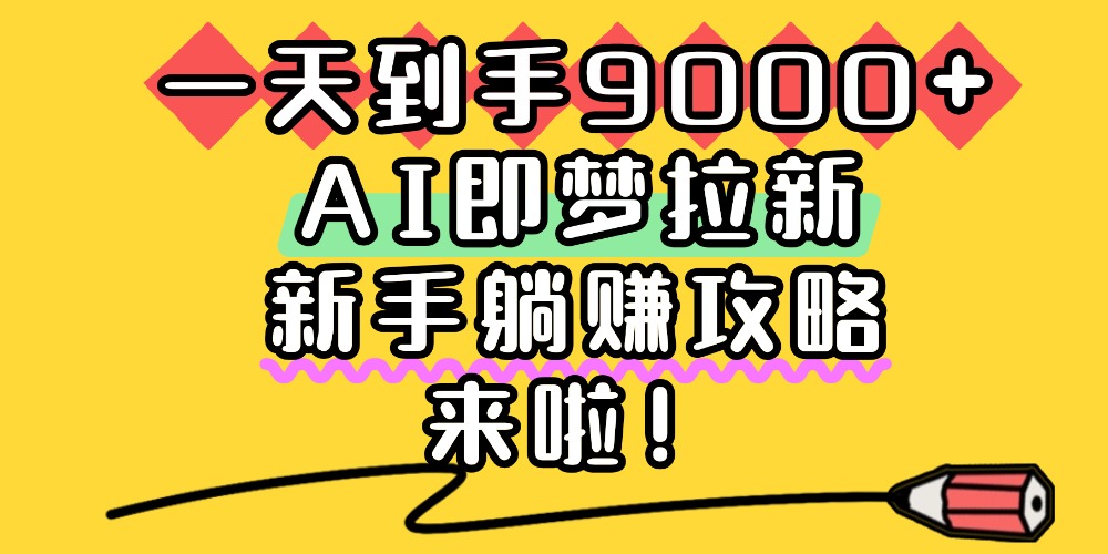 一天到手9000+,AI即梦拉新,新手躺赚攻略,来啦!-臻优网