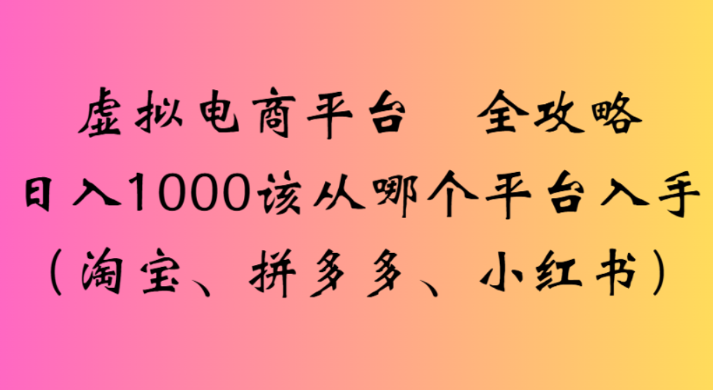 虚拟电商平台，该从哪个平台入手(淘宝、拼多多、小红书)全攻略日入1000-臻优网