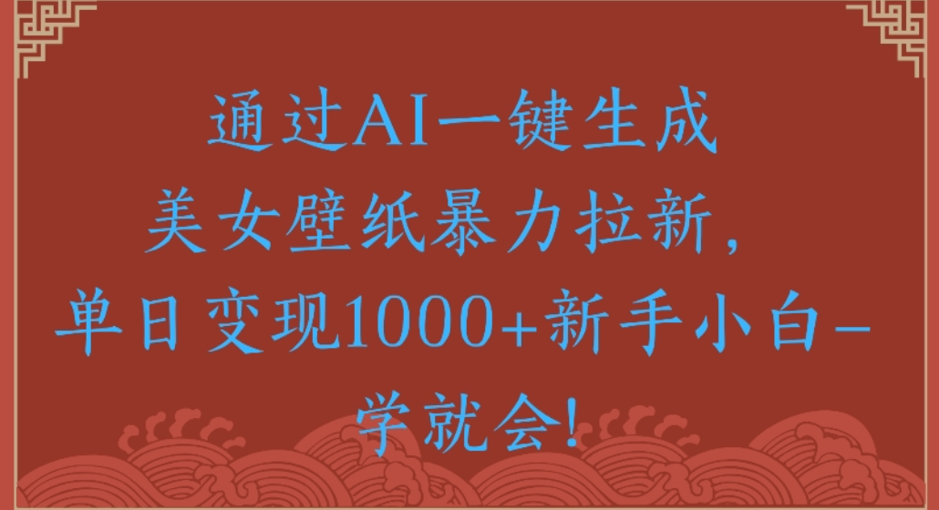 通过AI一键生成，美女壁纸暴力拉新，单日变现1000+新手小白一学就会!-臻优网