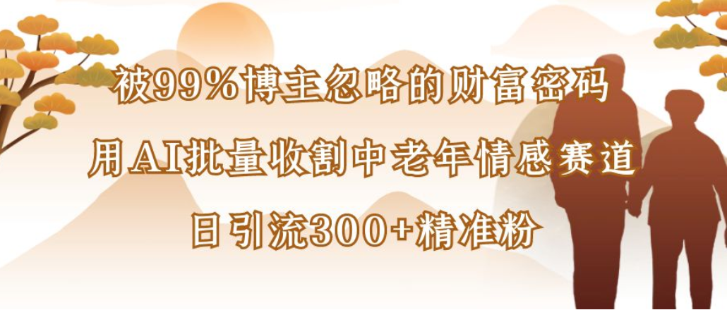 博主99%忽略的财富密码:用AI批量收割中老年情感赛道,日引流300+精准粉-臻优网