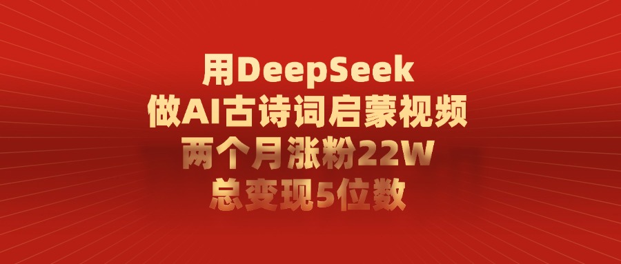 用DeepSeek做AI古诗词启蒙视频，两个月涨粉22W，总共变现5位数-臻优网