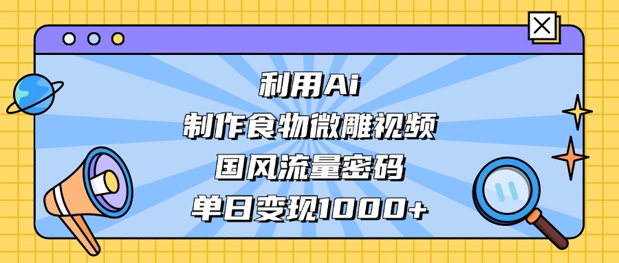 AI 造国风食物微雕视频，掌握流量密码，单日变现轻松破千-臻优网